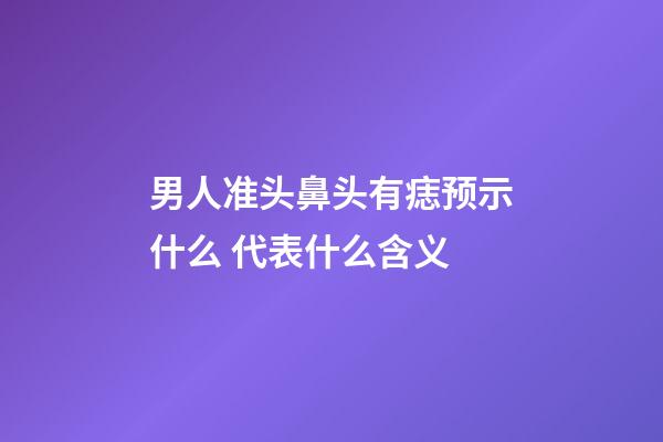 男人准头鼻头有痣预示什么 代表什么含义
